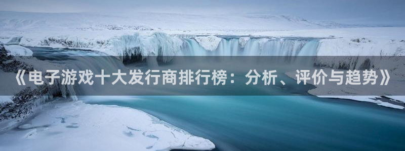 bbin视讯官网平台怎么样知乎：《电子游戏十大发行商排行榜：分析、评价与趋势》