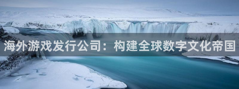 bbin视讯技术有限公司：海外游戏发行公司：构建全球数字文化帝国