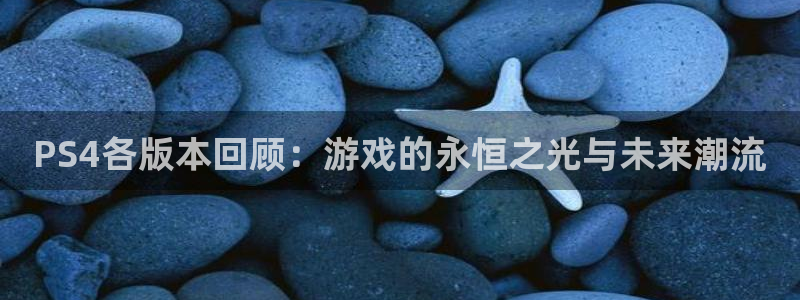 bbin视讯官网平台代理条件是什么：PS4各版本回顾：游戏的永恒之光与未来潮流