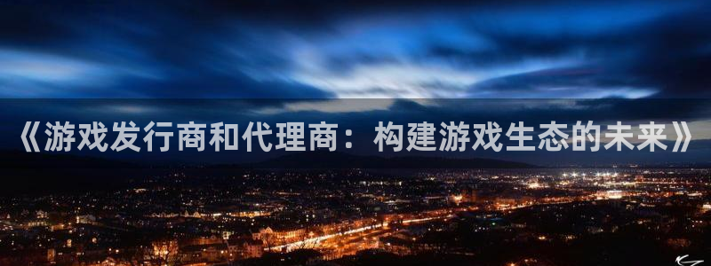 bbin视讯官网注册登录不了：《游戏发行商和代理商：构建游戏生态的未来》