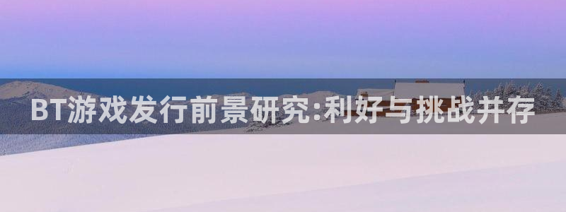 bbin视讯智邦：BT游戏发行前景研究:利好与挑战并存